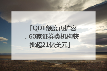 QDII额度再扩容，60家证券类机构获批超21亿美元